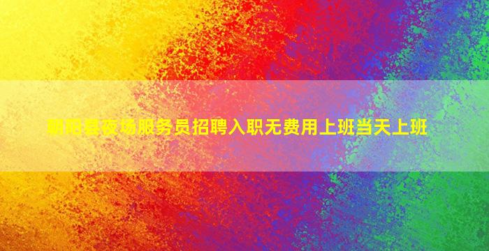 朝阳县夜场服务员招聘入职无费用上班当天上班
